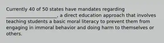 Currently 40 of 50 states have mandates regarding ______________________, a direct education approach that involves teaching students a basic moral literacy to prevent them from engaging in immoral behavior and doing harm to themselves or others.