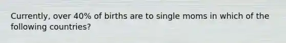 Currently, over 40% of births are to single moms in which of the following countries?