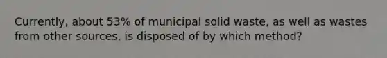 Currently, about 53% of municipal solid waste, as well as wastes from other sources, is disposed of by which method?