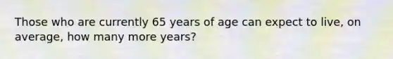 Those who are currently 65 years of age can expect to live, on average, how many more years?