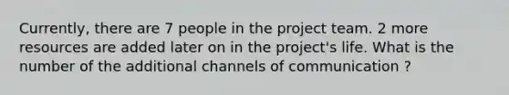 Currently, there are 7 people in the project team. 2 more resources are added later on in the project's life. What is the number of the additional channels of communication ?