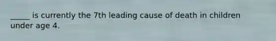 _____ is currently the 7th leading cause of death in children under age 4.