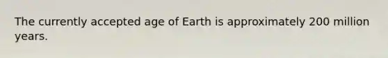 The currently accepted age of Earth is approximately 200 million years.