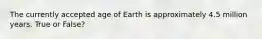 The currently accepted age of Earth is approximately 4.5 million years. True or False?