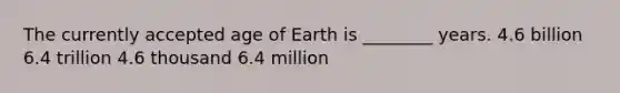 The currently accepted age of Earth is ________ years. 4.6 billion 6.4 trillion 4.6 thousand 6.4 million