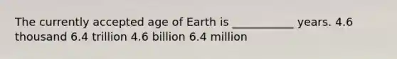 The currently accepted age of Earth is ___________ years. 4.6 thousand 6.4 trillion 4.6 billion 6.4 million