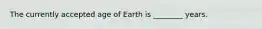 The currently accepted age of Earth is ________ years.