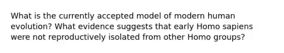 What is the currently accepted model of modern human evolution? What evidence suggests that early <a href='https://www.questionai.com/knowledge/k9aqcXDhxN-homo-sapiens' class='anchor-knowledge'>homo sapiens</a> were not reproductively isolated from other Homo groups?