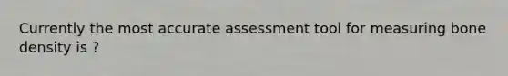 Currently the most accurate assessment tool for measuring bone density is ?