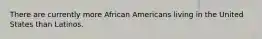 There are currently more African Americans living in the United States than Latinos.