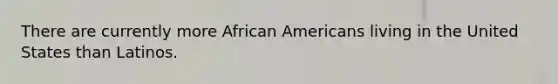 There are currently more African Americans living in the United States than Latinos.