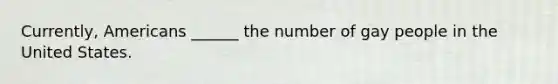 Currently, Americans ______ the number of gay people in the United States.