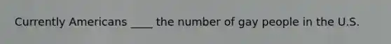 Currently Americans ____ the number of gay people in the U.S.