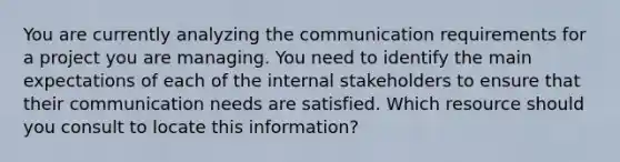 You are currently analyzing the communication requirements for a project you are managing. You need to identify the main expectations of each of the internal stakeholders to ensure that their communication needs are satisfied. Which resource should you consult to locate this information?