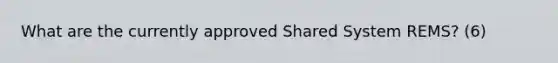 What are the currently approved Shared System REMS? (6)