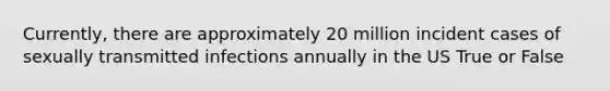 Currently, there are approximately 20 million incident cases of sexually transmitted infections annually in the US True or False