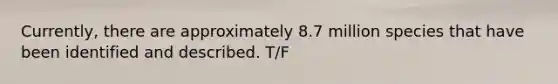 Currently, there are approximately 8.7 million species that have been identified and described. T/F