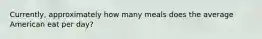 Currently, approximately how many meals does the average American eat per day?