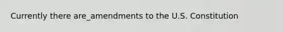 Currently there are_amendments to the U.S. Constitution