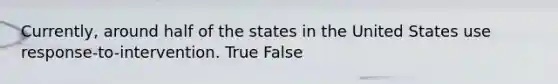 Currently, around half of the states in the United States use response-to-intervention. True False