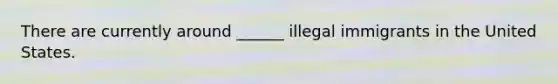 There are currently around ______ illegal immigrants in the United States.