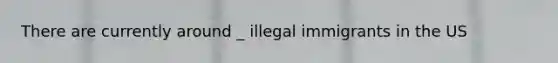 There are currently around _ illegal immigrants in the US