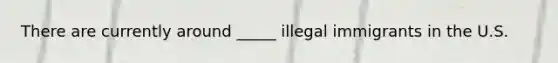 There are currently around _____ illegal immigrants in the U.S.