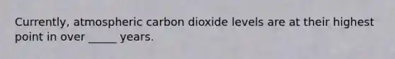 Currently, atmospheric carbon dioxide levels are at their highest point in over _____ years.
