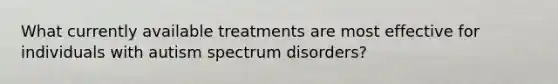 What currently available treatments are most effective for individuals with autism spectrum disorders?