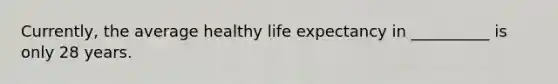 Currently, the average healthy life expectancy in __________ is only 28 years.