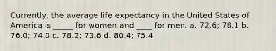 Currently, the average life expectancy in the United States of America is _____ for women and ____ for men. a. 72.6; 78.1 b. 76.0; 74.0 c. 78.2; 73.6 d. 80.4; 75.4