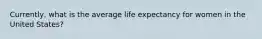 Currently, what is the average life expectancy for women in the United States?