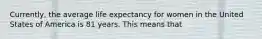 Currently, the average life expectancy for women in the United States of America is 81 years. This means that