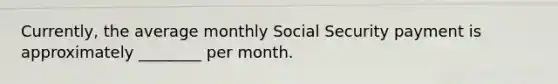 Currently, the average monthly Social Security payment is approximately ________ per month.