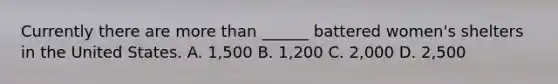 Currently there are more than ______ battered women's shelters in the United States. A. 1,500 B. 1,200 C. 2,000 D. 2,500