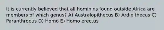 It is currently believed that all hominins found outside Africa are members of which genus? A) Australopithecus B) Ardipithecus C) Paranthropus D) Homo E) Homo erectus