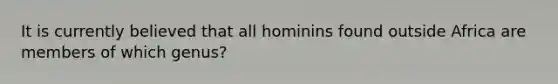 It is currently believed that all hominins found outside Africa are members of which genus?