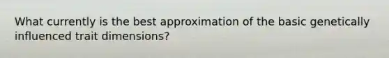 What currently is the best approximation of the basic genetically influenced trait dimensions?