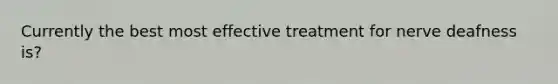 Currently the best most effective treatment for nerve deafness is?