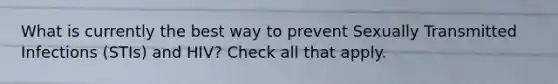 What is currently the best way to prevent Sexually Transmitted Infections (STIs) and HIV? Check all that apply.