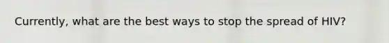 Currently, what are the best ways to stop the spread of HIV?