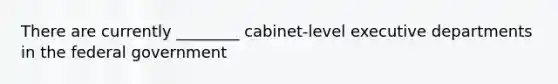 There are currently ________ cabinet-level executive departments in the federal government