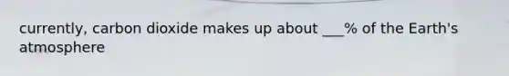 currently, carbon dioxide makes up about ___% of the Earth's atmosphere