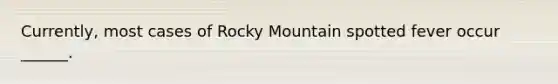 Currently, most cases of Rocky Mountain spotted fever occur ______.