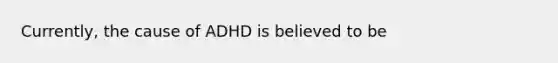 Currently, the cause of ADHD is believed to be