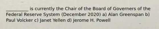 __________ is currently the Chair of the Board of Governers of the Federal Reserve System (December 2020) a) Alan Greenspan b) Paul Volcker c) Janet Yellen d) Jerome H. Powell