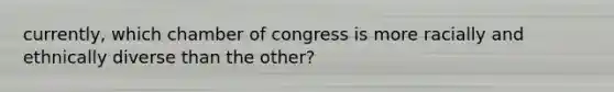 currently, which chamber of congress is more racially and ethnically diverse than the other?