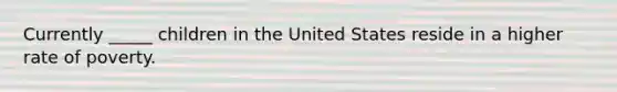 Currently _____ children in the United States reside in a higher rate of poverty.