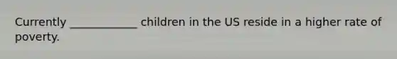 Currently ____________ children in the US reside in a higher rate of poverty.