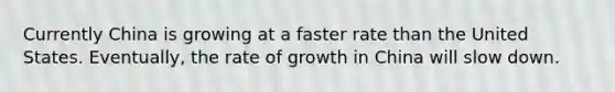 Currently China is growing at a faster rate than the United States. Eventually, the rate of growth in China will slow down.